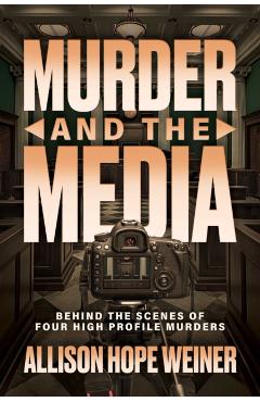 Murder and the Media: Behind the Scenes of Four High Profile Murders - Allison Hope Weiner