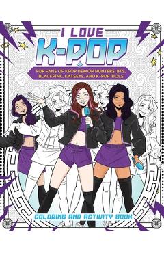 I Love K-Pop Coloring and Activity Book: For Fans of Kpop Demon Hunters, Bts, Blackpink, Katseye, and K-Pop Idols -