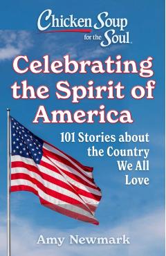 Chicken Soup for the Soul: Celebrating the Spirit of America: 101 Stories about the Country We All Love - Amy Newmark