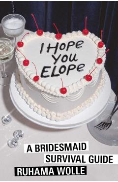 I Hope You Elope: A Bridesmaid Survival Guide - Ruhama Wolle