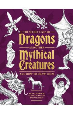 The Secret Lives of Dragons and Other Mythical Creatures: And How to Draw Them - Michael Dobrzycki
