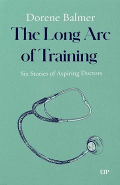 The Long Arc of Training: Six Stories of Aspiring Doctors - Dorene Balmer