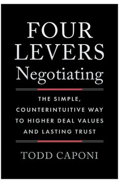 Four Levers Negotiating: The Simple, Counterintuitive Way to Higher Deal Values and Lasting Trust - Todd Caponi