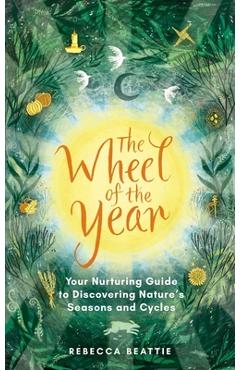 The Wheel of the Year: Your Nurturing Guide to Rediscovering Nature's Cycles and Seasons - Rebecca Beattie