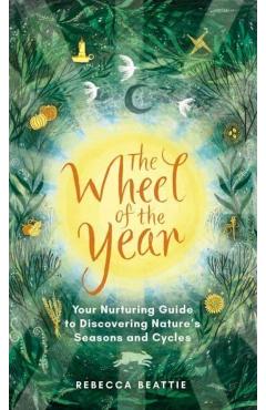 The Wheel of the Year: Your Nurturing Guide to Rediscovering Nature's Cycles and Seasons - Rebecca Beattie