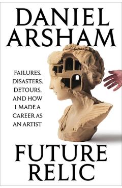 Future Relic: Failures, Disasters, Detours, and How I Made a Career as an Artist - Daniel Arsham