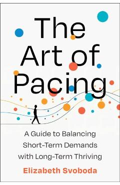 The Art of Pacing: A Guide to Balancing Short-Term Demands with Long-Term Thriving - Elizabeth Svoboda