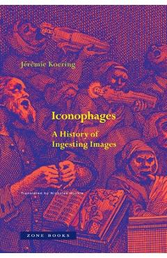 Iconophages: A History of Ingesting Images - Jérémie Koering