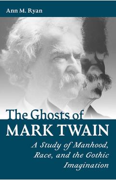 The Ghosts of Mark Twain: A Study of Manhood, Race, and the Gothic Imagination - Ann M. Ryan