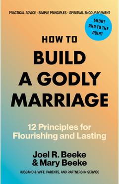 How to Build a Godly Marriage: 12 Principles for Flourishing and Lasting - Joel R. Beeke