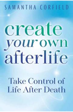 Create Your Own Afterlife: Take Control of Life After Death - Samantha Corfield