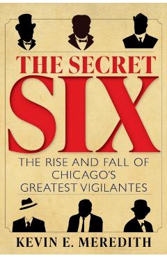 The Secret Six: The Rise and Fall of Chicago's Greatest Vigilantes - Kevin E. Meredith