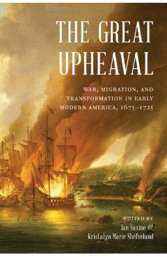 The Great Upheaval: War, Migration, and Transformation in Early Modern America, 1675-1725 - Ian Saxine