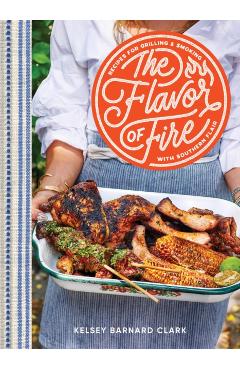 The Flavor of Fire: Recipes for Grilling & Smoking with Southern Flair - Kelsey Barnard Clark