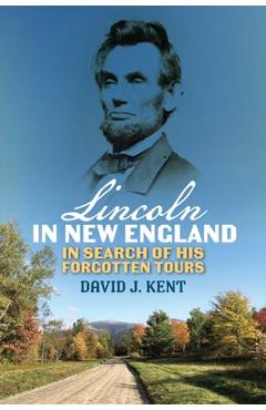 Lincoln in New England: In Search of His Forgotten Tours - David J. Kent