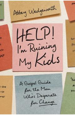 Help! I'm Ruining My Kids: A Gospel Guide for the Mom Who's Desperate for Change - Abbey Wedgeworth