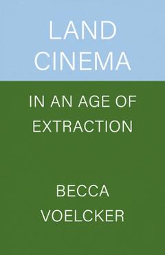 Land Cinema in an Age of Extraction - Becca Voelcker