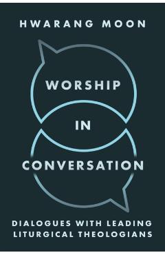 Worship in Conversation: Dialogues with Leading Liturgical Theologians - Hwarang Moon