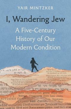 I, Wandering Jew: A Five-Century History of Our Modern Condition - Yair Mintzker