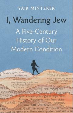 I, Wandering Jew: A Five-Century History of Our Modern Condition - Yair Mintzker