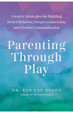 Parenting Through Play: Creative Strategies for Building Better Behavior, Deeper Connection, and Positive Communication - Kim Van Dusen
