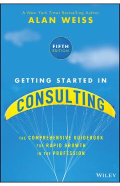 Getting Started in Consulting: The Comprehensive Guidebook for Rapid Growth in the Profession - Alan Weiss