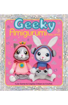 Geeky Amigurumi: Cute Gamer and Cosplay Critters to Crochet - Ashli Hayes