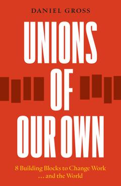 Unions of Our Own: Eight Building Blocks to Change Work and the World - Daniel Gross