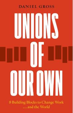 Unions of Our Own: Eight Building Blocks to Change Work and the World - Daniel Gross