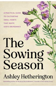 The Sowing Season: A Practical Guide to Cultivating Small Habits That Invite God's Abundance - Ashley Hetherington