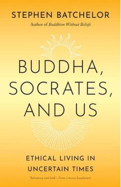 Buddha, Socrates, and Us: Ethical Living in Uncertain Times - Stephen Batchelor