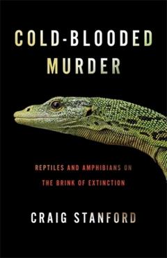 Cold-Blooded Murder: Reptiles and Amphibians on the Brink of Extinction - Craig Stanford