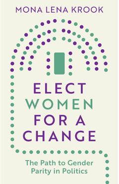 Elect Women for a Change: The Path to Gender Parity in Politics - Mona Lena Krook