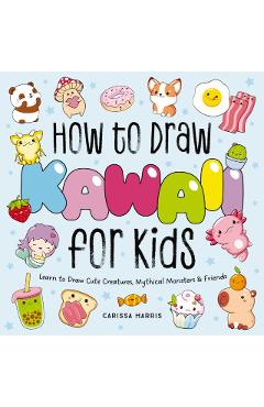 How to Draw Kawaii for Kids: Learn to Draw Cute Creatures, Mythical Monsters and Friends - Carissa Harris