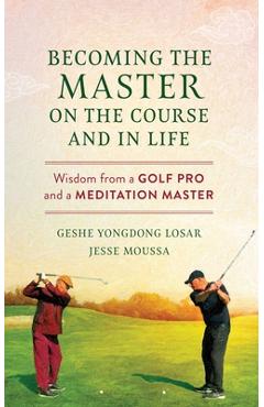 Becoming the Master on the Course and in Life: Wisdom from a Golf Pro and a Meditation Master - Geshe Yongdong Losar