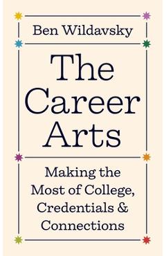 The Career Arts: Making the Most of College, Credentials, and Connections - Ben Wildavsky