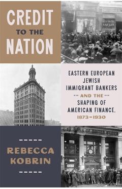 Credit to the Nation: Eastern European Jewish Immigrant Bankers and the Shaping of American Finance, 1873-1930 - Rebecca Kobrin