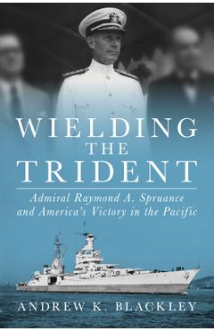 Wielding the Trident: Admiral Raymond A. Spruance and America's Victory in the Pacific - Andrew K. Blackley