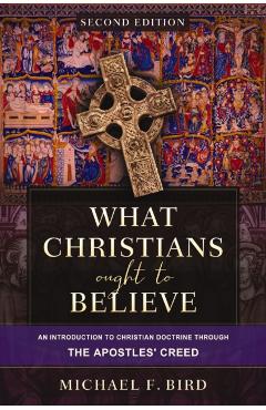 What Christians Ought to Believe, Second Edition: An Introduction to Christian Doctrine Through the Apostles' Creed - Michael F. Bird