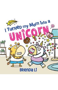 I Turned My Mom into a Unicorn - Brenda Li