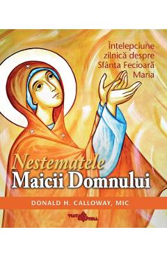 Nestematele Maicii Domnului. Intelepciune zilnica despre Sfanta Fecioara Maria
