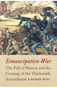 Emancipation War: The Fall of Slavery and the Coming of the Thirteenth Amendment - Damon Root