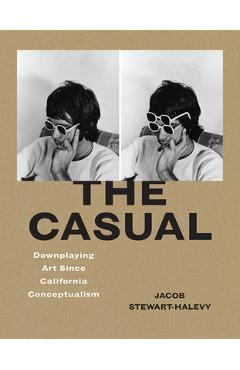 The Casual: Downplaying Art Since California Conceptualism - Jacob Stewart-halevy