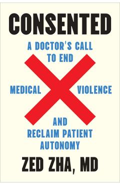 Consented: A Doctor\'s Call to End Medical Violence and Reclaim Patient Autonomy - Zed Zha