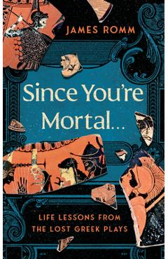 Since You're Mortal . . .: Life Lessons from the Lost Greek Plays