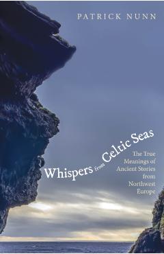 Whispers from Celtic Seas: The True Meanings of Ancient Stories from Northwest Europe - Patrick Nunn