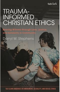 Trauma-Informed Christian Ethics: Bearing Witness Through Love, Justice, and Solidarity in Community - Darryl W. Stephens