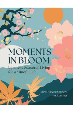 Moments in Bloom: A Modern Guide to Japanese Seasonal Living - Alexis Agliano Sanborn
