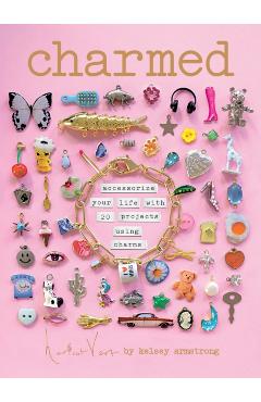 Charmed: Make Your Own Personalized Charms for Accessorizing Your Life - Kelsey Armstrong