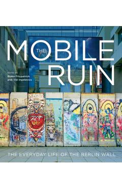 The Mobile Ruin: The Everyday Life of the Berlin Wall - Blake Fitzpatrick